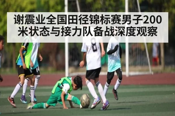 谢震业全国田径锦标赛男子200米状态与接力队备战深度观察